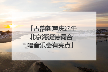 古韵新声庆端午 北京海淀诗词合唱音乐会有亮点